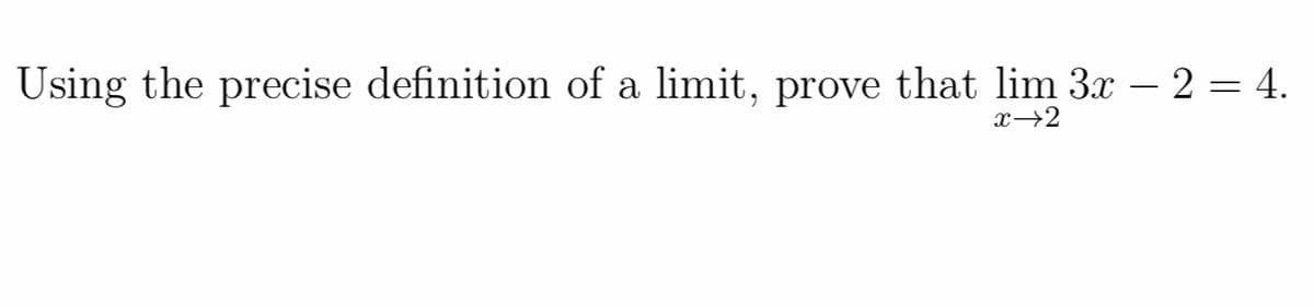 Using the precise definition of a limit, prove that lim 3x – 2 = 4.
x→2

