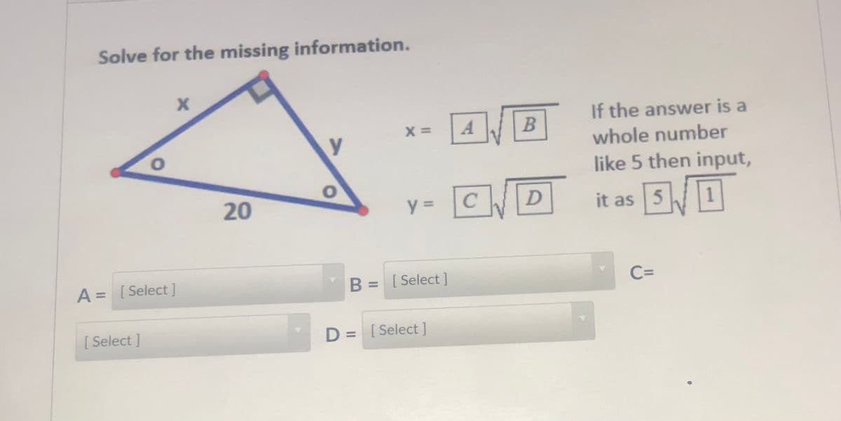 Solve for the missing information.
If the answer is a
A
whole number
like 5 then input,
20
it as 5
A = [Select ]
B = [Select]
C=
[ Select ]
D = [Select]
%3D
