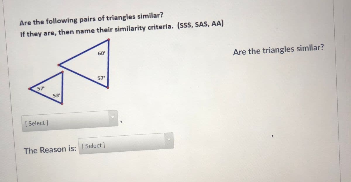 Are the following pairs of triangles similar?
If they are, then name their similarity criteria. (SSS, SAS, AA)
60
Are the triangles similar?
57
57
53
[ Select ]
The Reason is: [Select]

