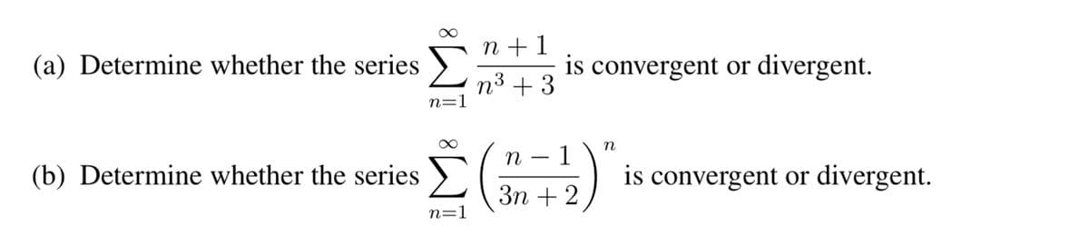 (a) Determine whether the series
n=1
n+1
n³ +3
(b) Determine whether the series >
is convergent or divergent.
Σ(71)
n
is convergent or divergent.