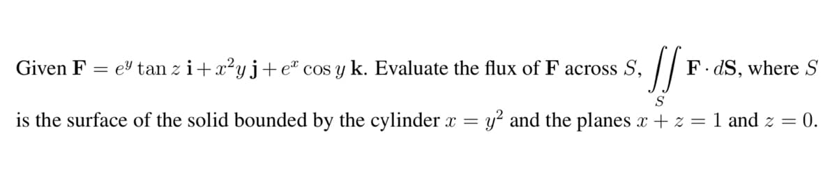 Given F
=
e tanzi+x²yj+e* cos y k. Evaluate the flux of F across S,
JS
F.dS, where S
S
is the surface of the solid bounded by the cylinder x = y² and the planes x + z = 1 and z = 0.