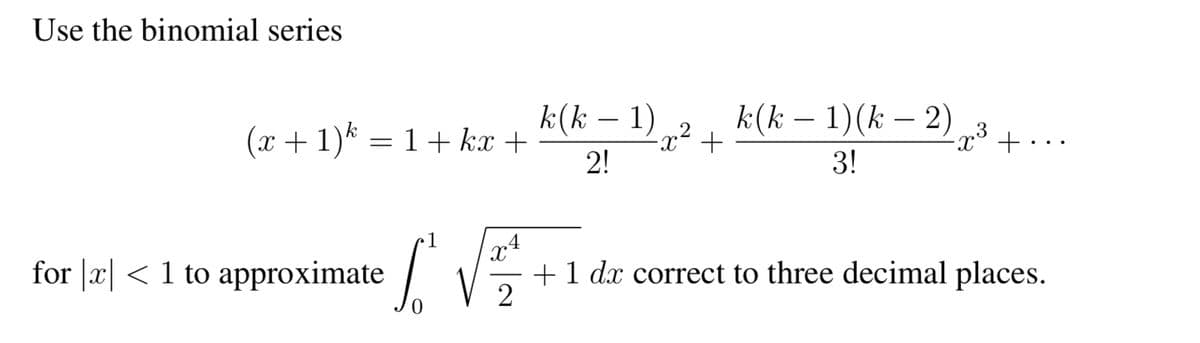 Use the binomial series
(x + 1)² = 1+ kx +
for |x| < 1 to approximate
I'VE
2
k(k − 1)
-
2!
-x²
+
k(k − 1)(k − 2)
3!
x³ +
+ 1 dx correct to three decimal places.