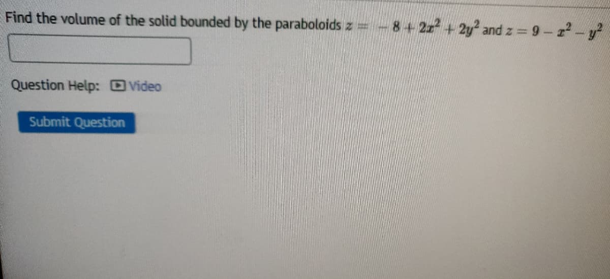 Find the volume of the solid bounded by the paraboloids =
8+22 +2y and z = 9-z-y
Question Help:
Video
Submit Question
