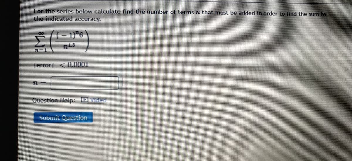 For the seres below calculate find the number of terms n that must be added in order to find the Sum to
the indicated accuracy.
( 1)"6
Jerror <0.0001
Question Help: Video
Submit Question
