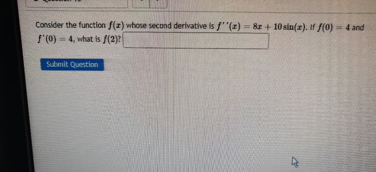 Consider the function f(r) whose second denvative is f(z)
= 8z + 10 sin(z). if f(0)
+4and
f'0)-4, what is f(2)7
Submit Question
