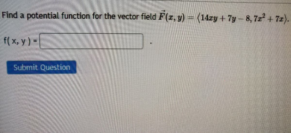 Find a potential function for the vector field F(x, y) = (14ry + 7y – 8, 7z + 7z).
f(x, y)-
Submit Question
