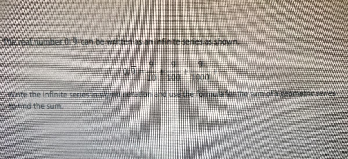 The real number 0.9 can be written as an infinite series.as shown.
6.
9.
0.9
10
+.
1000
100
Write the infinite series in sigma notation and use the formula for the sum of a geometric series
to find the sum.
