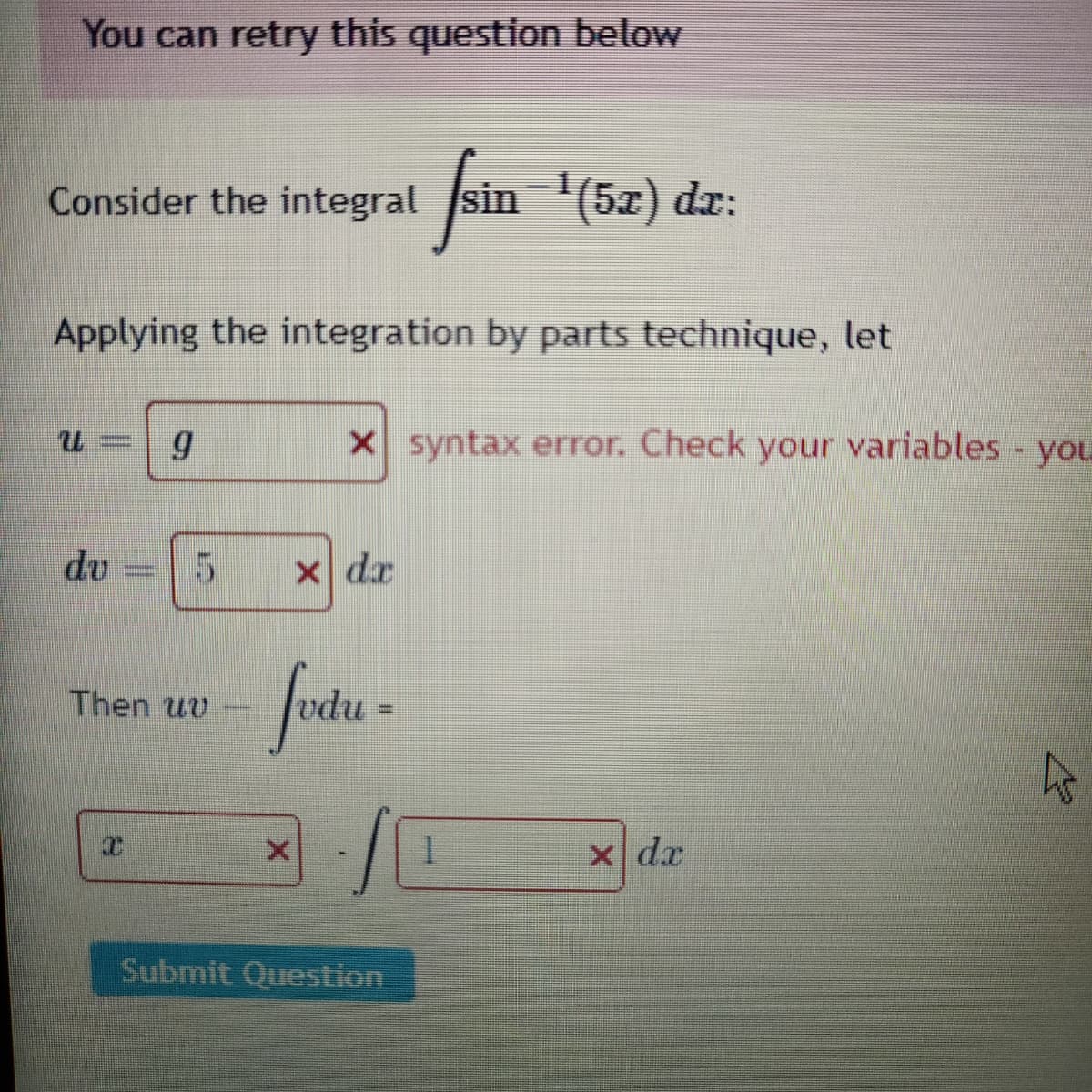 You can retry this question below
Consider the integral sin (5x) dr:
Applying the integration by parts technique, let
X syntax error. Check your variables - you
du
5.
x dr
futu-
Then uv
X dx
Submit Question
