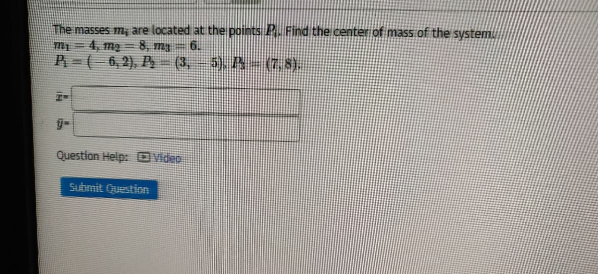 The masses m, are located at the points A4. Find the center of mass of the system.
m1=4, m2 =8, m3-6.
P (-6, 2), P - (3, - 5), P
(7,8).
Question Help: OVideo
Submit Question
