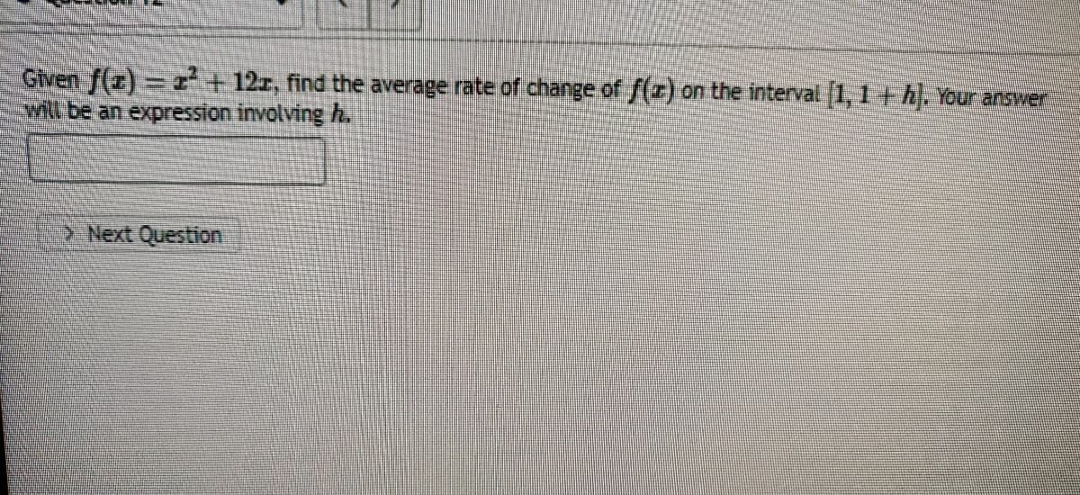 Given f(z)= + 12r, find the average rate of change of f(r) on the interval (1, 1 th, Your answer
will be an expression involving h.
2 Next Question
