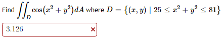 cos (2? + y?)dA where D = {(x, y) | 25 < z² + y? < 81}
Find
3.126

