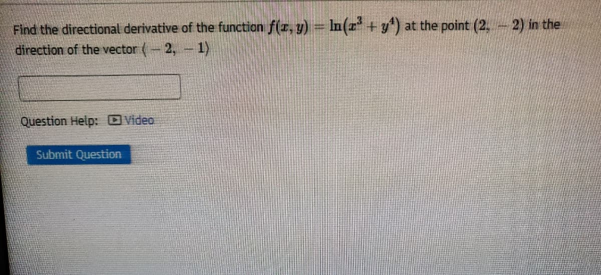 Find the directional derivative of the function f(r, y) - In(x + y) at the point (2, 2) in the
direction of the vector (-2,-1),
Question Help: OVideo
Submit Question
