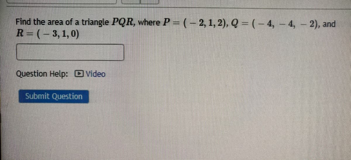 Find the area of a triangle PQR, where P = (– 2, 1, 2), Q = (- 4, - 4, - 2), and
R= (-3, 1, 0)
Question Help: Ovideo
Submit Question
