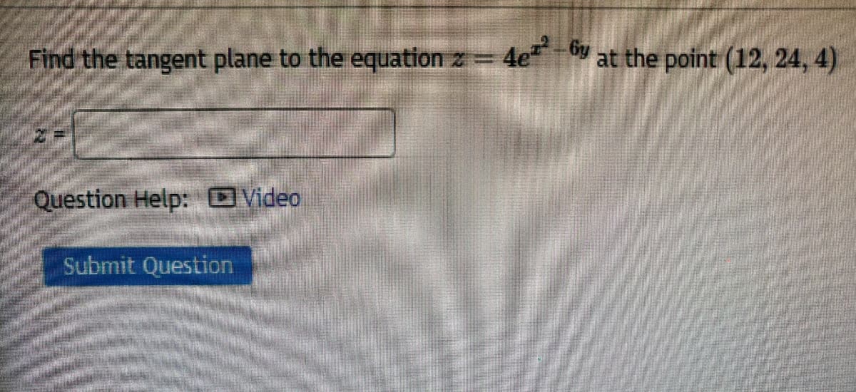 Find the tangent plane to the equation z= 4e at the point (12, 24, 4)
Question Help: OVideo
Submit Question
