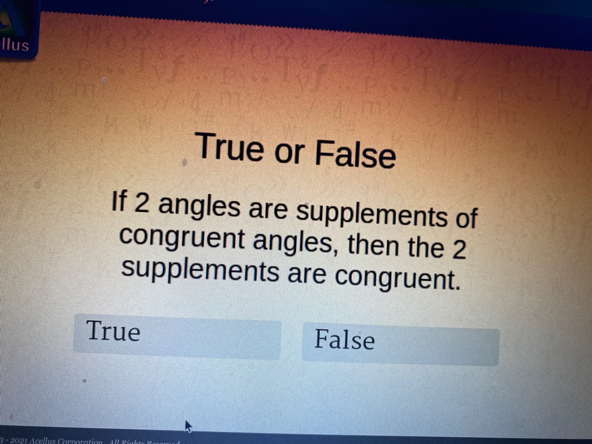 -llus
True or False
If 2 angles are supplements of
congruent angles, then the 2
supplements are congruent.
True
False
3- 2021 Acellus Corporation All Righte Rangw
