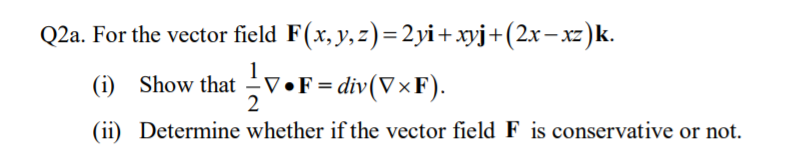 Q2a. For the vector field F(x, y,z)=2yi+xyj+(2x– xz)k.
Show that V•F= div(V×F).
(ii) Determine whether if the vector field F is conservative or not.
(i)
