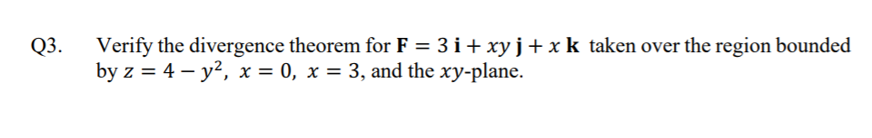 Q3.
Verify the divergence theorem for F = 3 i+ xy j+x k taken over the region bounded
by z = 4 – y?, x = 0, x = 3, and the xy-plane.

