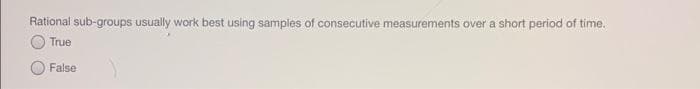 Rational sub-groups usually work best using samples of consecutive measurements over a short period of time.
True
False
