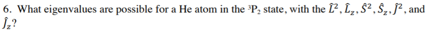 6. What eigenvalues are possible for a He atom in the ³P2 state, with the L², L„,§², Ŝ„ƒ², and
