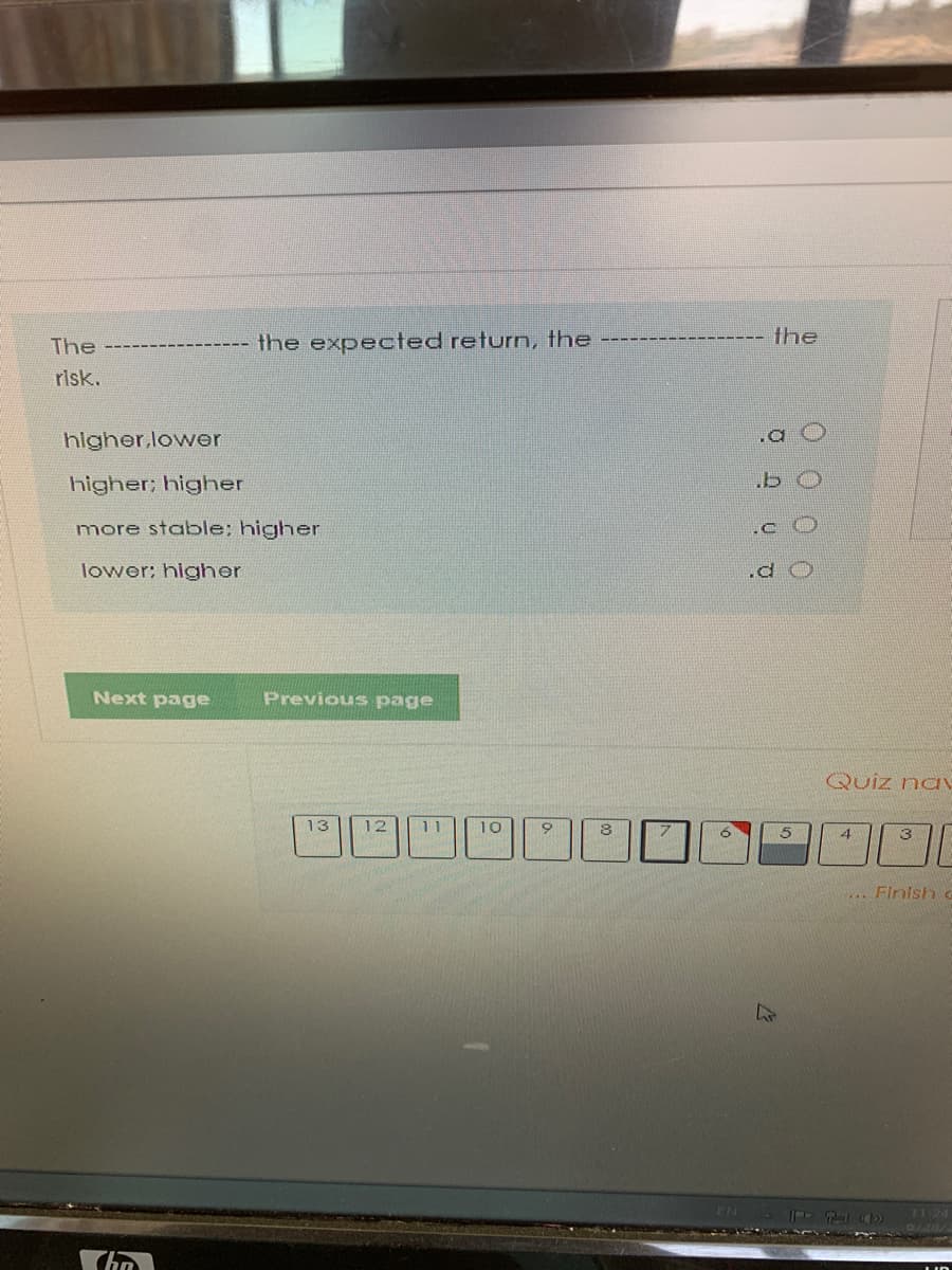 the
The
the expected return, the
risk.
hlgher,lower
higher; higher
more stable; higher
lower; higher
.d
Next page
Previous page
Quiz nav
13
12
11
10
4
3
... Finish G
FN
110 15)
11:24
0 0 0 0
