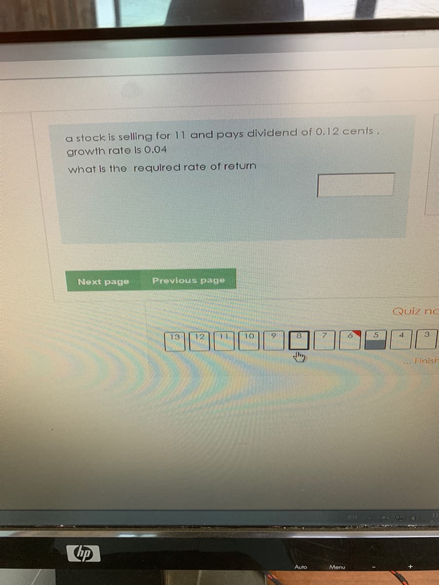 a stock is selling for 11 and pays dividend of 0.12 cents,
growth rate Is 0.04
what Is the requlred rate of return
Next page
Previous page
Quiz no
13
12
11
10
8
9.
4
3
... Finish
EN
Auto
Menu
