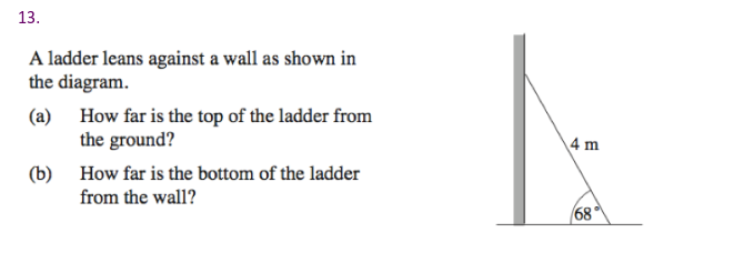 13.
A ladder leans against a wall as shown in
the diagram.
(a) How far is the top of the ladder from
the ground?
4 m
(b) How far is the bottom of the ladder
from the wall?
68
