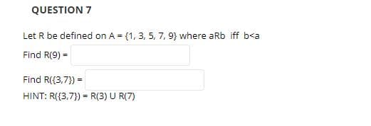 QUESTION 7
Let R be defined on A (1, 3, 5, 7, 9) where aRb iff b<a
Find R(9)
Find R({3,7)
HINT: R((3,7)) R(3) U R(7)
