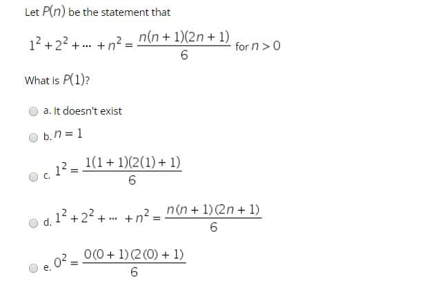 Let P(n) be the statement that
n(n + 1)(2n + 1)
12 +22 + .. +n?
for n>0
6.
What is P(1)?
a. It doesn't exist
b. n = 1
1(1+ 1)(2(1) + 1)
12
C.
n(n + 1) (2n + 1)
O d. 1 +22 + . +n? =
02 = 0(0+ 1) (2 (0) + 1)
e.
6.
ai
