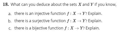 18. What can you deduce about the sets X and Y if you know,
a. there is an injective function f: X Y? Explain.
b. there is a surjective functionf:X
Y? Explain.
c. there is a bijective function f: XY? Explain.
