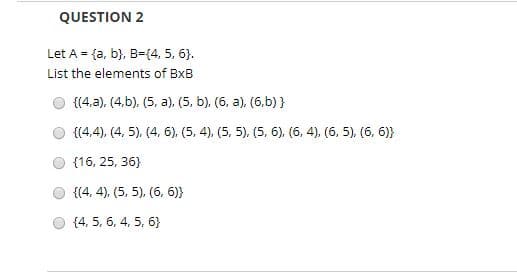 QUESTION 2
Let A fa, b), B{4, 5, 6
List the elements of BxB
(4,a), (4,b), (5, a), (5, b), (6, a), (6,b)
4,4), (4, 5), (4, 6), (5, 4), (5, 5), (5, 6), (6, 4), (6, 5), (6, 6)
16, 25, 36
(4, 4), (5, 5), (6, 6)
4, 5, 6, 4, 5, 6
