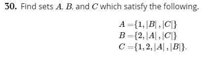 30. Find sets A. B. and C which satisfy the following.
A 1,B,C
B-{2,|A,C}
C-{1,2, |A,|B}

