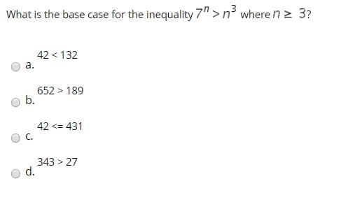 What is the base case for the inequality 7"> n where n > 3?
42 < 132
a.
652 > 189
b.
42 <= 431
C.
343 > 27
d.

