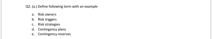 Q2. (a.) Define following term with an example
a. Risk owners
b. Risk triggers
Risk strategies
C.
d. Contingency plans
e. Contingency reserves
