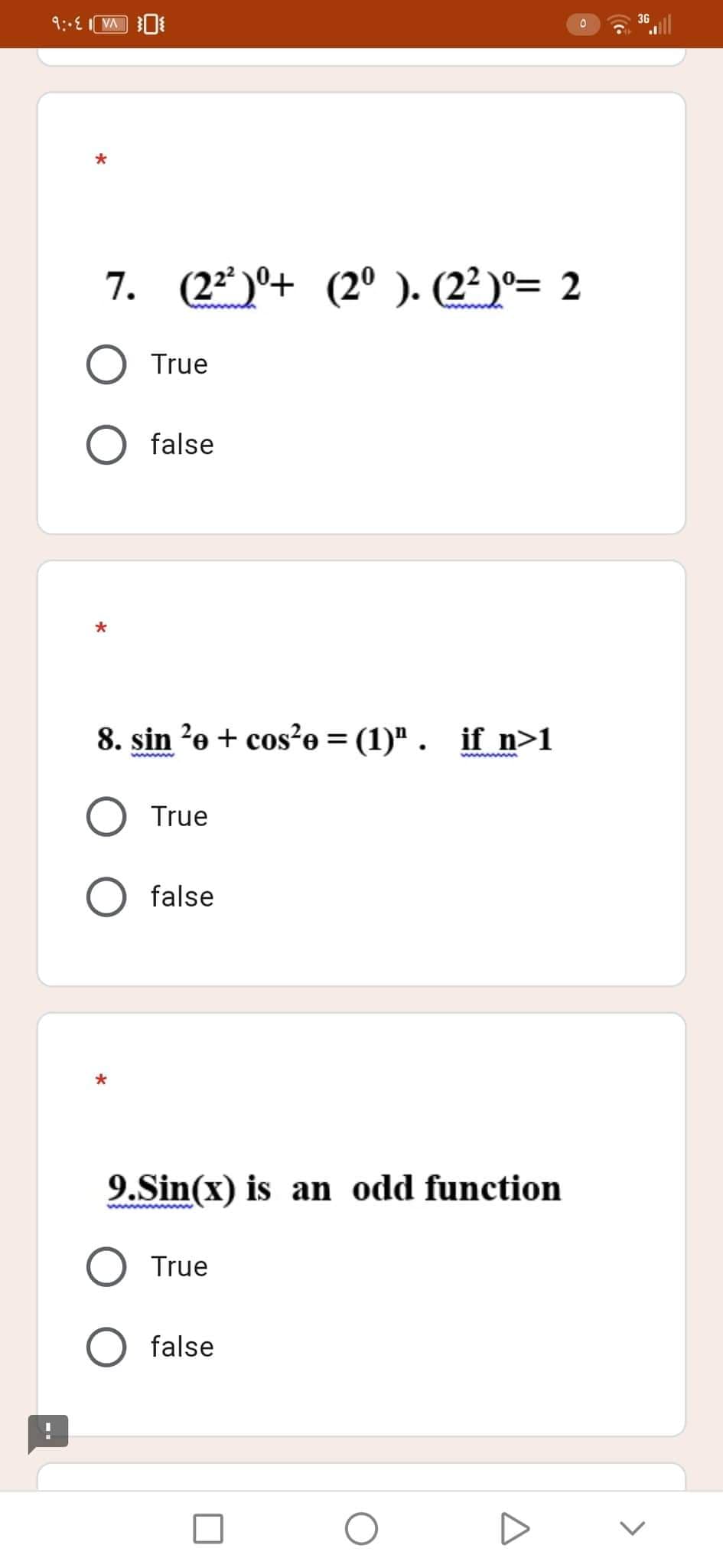 9:-E
VA
0
*
7. (2²²) ⁰+ (2⁰). (2²)⁰= 2
True
false
*
8. sin ²e + cos²e = (1)". if n>1
wwwm
True
O false
*
9.Sin(x) is an odd function
O True
false
O
36
<