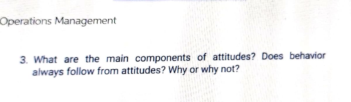 Operations Management
3. What are the main components of attitudes? Does behavior
always follow from attitudes? Why or why not?
