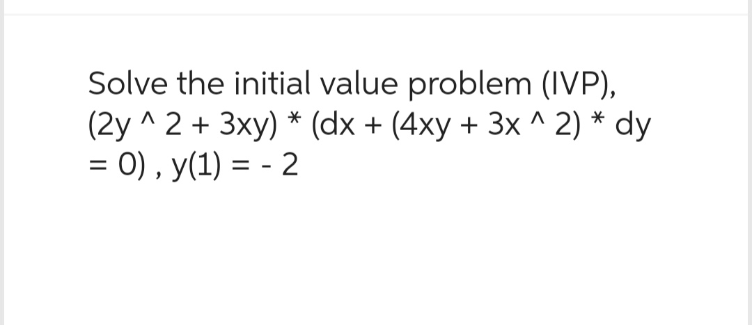 Solve the initial value problem (IVP),
(2y^2 + 3xy) * (dx + (4xy + 3x^2) * dy
= 0), y(1) = -2