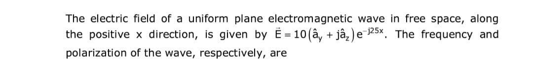 The electric field of a uniform plane electromagnetic wave in free space, along
the positive x direction, is given by E= 10 (â, + jâ₂) e 125x. The frequency and
polarization of the wave, respectively, are