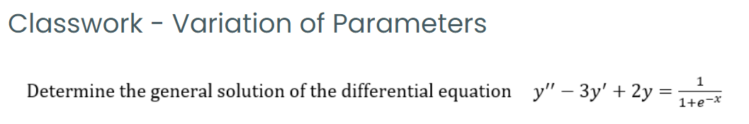 Classwork - Variation of Parameters
1
Determine the general solution of the differential equation y" – 3y' + 2y
1+e-x
