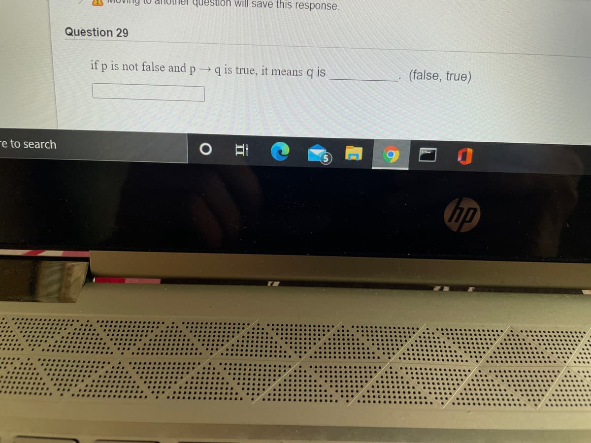 ier question will save this response.
Question 29
if p is not false and p→q is true, it means q is
(false, true)
re to search
hp
