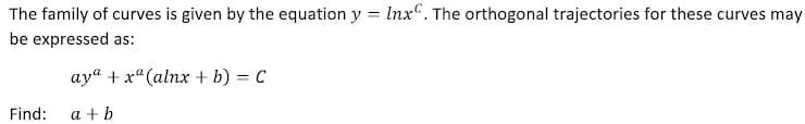 The family of curves is given by the equation y = Inx". The orthogonal trajectories for these curves may
%3D
be expressed as:
ay“ + x"(alnx + b) = C
Find:
a + b
