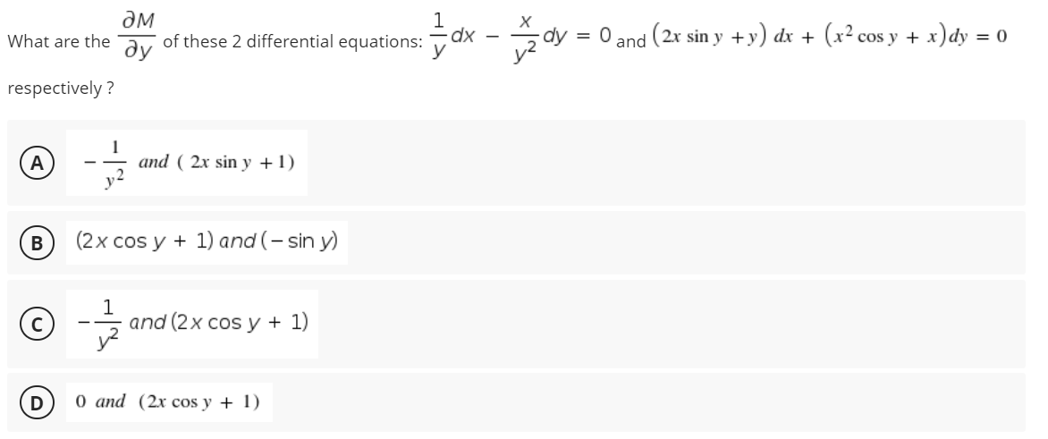 дм
of these 2 differential equations:
dx - dy
= 0 and (2x sin y +y) dx + (x² cos y + x)dy = 0
What are the
dy
respectively ?
1
and ( 2x sin y +1)
A
(2x cos y + 1) and (- sin y)
and (2x cos y + 1)
D
0 аnd (2x cos y + 1)
