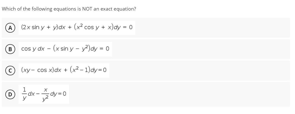 Which of the following equations is NOT an exact equation?
(2x sin y + y)dx + (x² cos y + x)dy = 0
cos y dx - (x siny - y?)dy = 0
с) (ху- сos x)dx + (x2— 1) dy3D0
dx-
dy3D0

