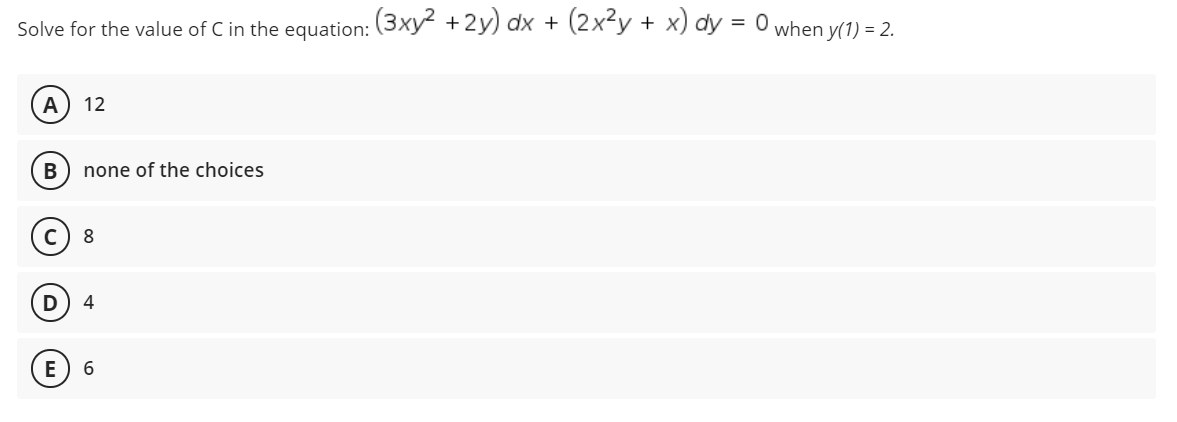 Solve for the value of C in the equation: (3xy +2y) dx + (2x²y + x) dy = 0 when v(1) = 2.
A
12
none of the choices
8
4
