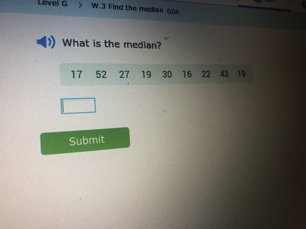 Level G
W.3 Find the median GDA
<.
What is the median?
17
52 27
19
30 16 22 43 19
Submit
