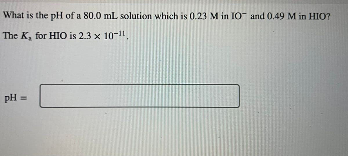 What is the pH of a 80.0 mL solution which is 0.23 M in IO and 0.49 M in HIO?
The K₂ for HIO is 2.3 × 10-11.
a
pH =