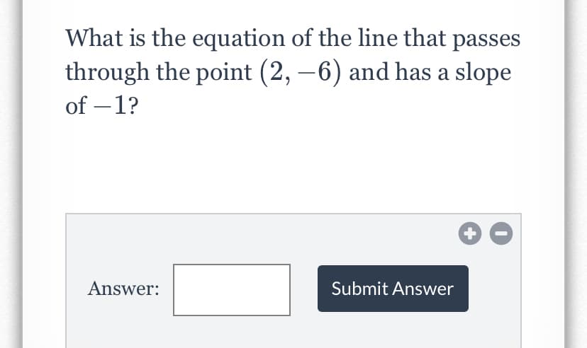 What is the equation of the line that passes
through the point (2, –6) and has a slope
of – 1?
Answer:
Submit Answer
