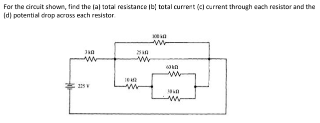 For the circuit shown, find the (a) total resistance (b) total current (c) current through each resistor and the
(d) potential drop across each resistor.
100 ka
3 ka
25 kn
60 kn
10 ka
225 V
30 kn
