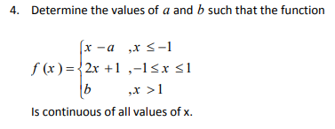 4. Determine the values of a and b such that the function
х —а ,х< -1
f (x ) = {2x +1 ,-1<x <1
„x >1
Is continuous of all values of x.
