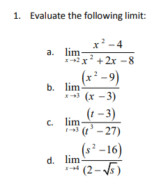1. Evaluate the following limit:
x? -4
a. lim-
2
x+2 x
+ 2x – 8
(x²-9)
b. lim
x+3 (x -3)
(1 – 3)
C. lim-
43 (t' – 27)
(s² –16)
d. lim
* (2- s)
