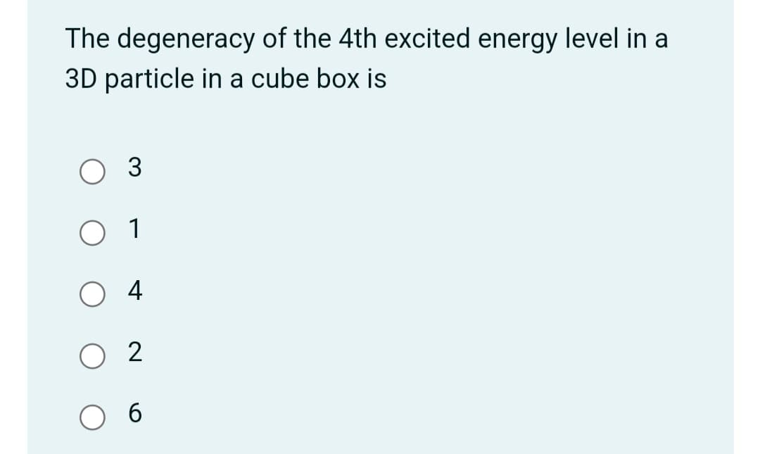 The degeneracy of the 4th excited energy level in a
3D particle in a cube box is
1
4
O 2
6